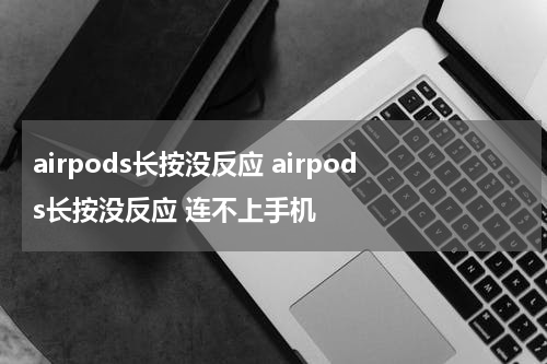 airpods长按没反应 airpods长按没反应 连不上手机