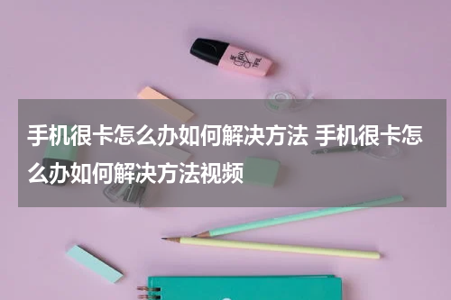 手机很卡怎么办如何解决方法 手机很卡怎么办如何解决方法视频