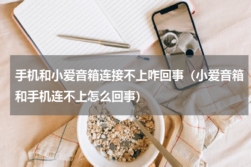 手机和小爱音箱连接不上咋回事（小爱音箱和手机连不上怎么回事）