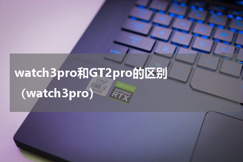 watch3pro和GT2pro的区别（watch3pro）