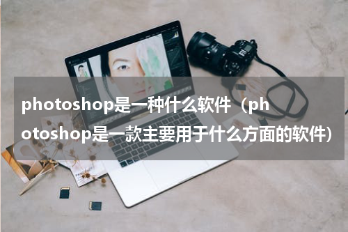 photoshop是一种什么软件（photoshop是一款主要用于什么方面的软件）
