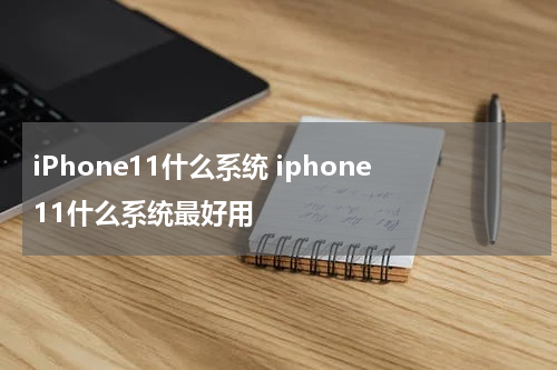 iPhone11什么系统 iphone11什么系统最好用