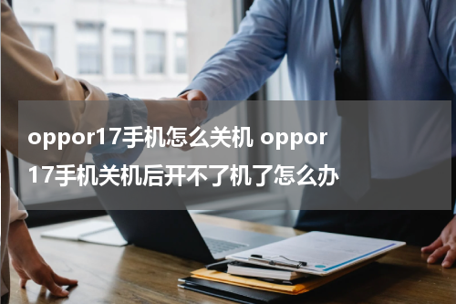 oppor17手机怎么关机 oppor17手机关机后开不了机了怎么办