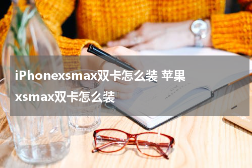 iPhonexsmax双卡怎么装 苹果xsmax双卡怎么装