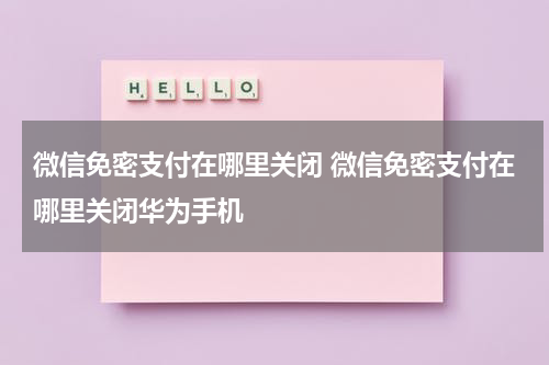 微信免密支付在哪里关闭 微信免密支付在哪里关闭华为手机