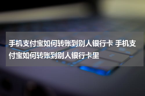 手机支付宝如何转账到别人银行卡 手机支付宝如何转账到别人银行卡里