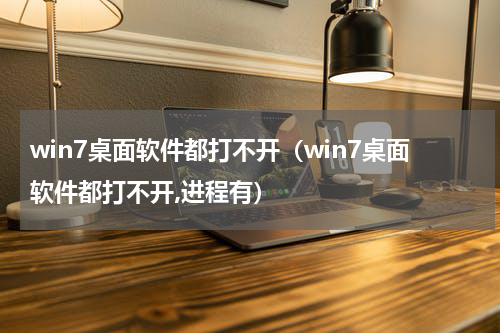 win7桌面软件都打不开（win7桌面软件都打不开,进程有）