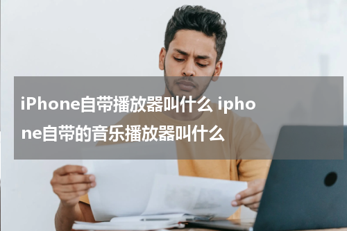 iPhone自带播放器叫什么 iphone自带的音乐播放器叫什么