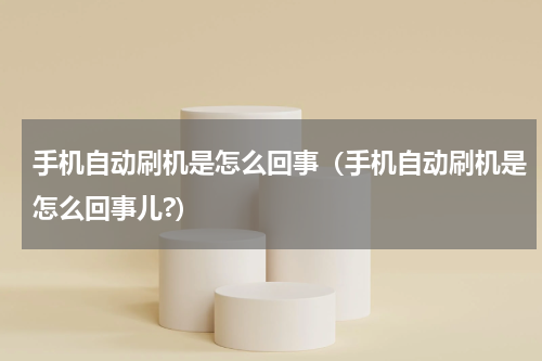 手机自动刷机是怎么回事（手机自动刷机是怎么回事儿?）