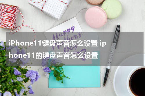 iPhone11键盘声音怎么设置 iphone11的键盘声音怎么设置