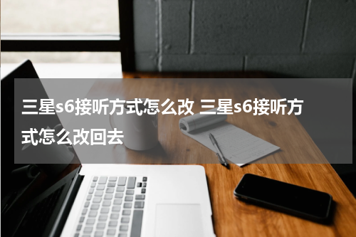 三星s6接听方式怎么改 三星s6接听方式怎么改回去
