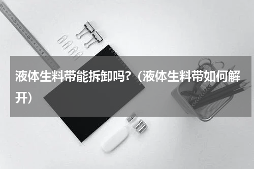 液体生料带能拆卸吗?（液体生料带如何解开）