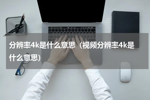 分辨率4k是什么意思（视频分辨率4k是什么意思）