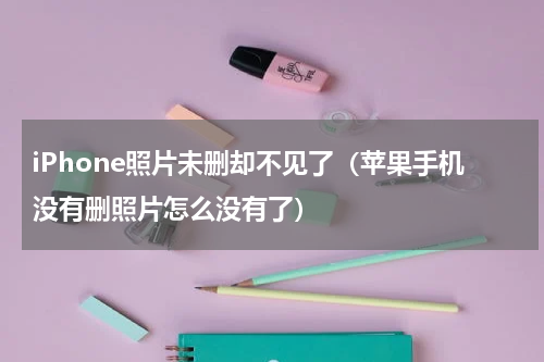iPhone照片未删却不见了（苹果手机没有删照片怎么没有了）