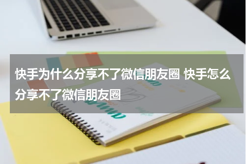 快手为什么分享不了微信朋友圈 快手怎么分享不了微信朋友圈