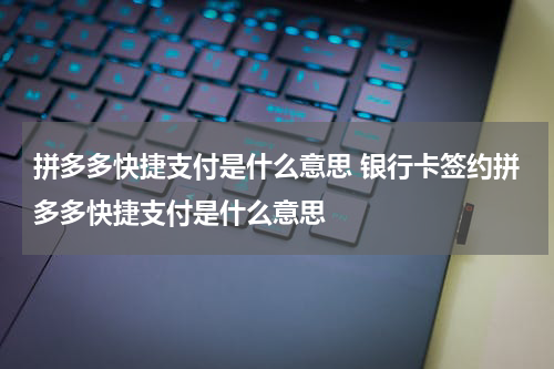 拼多多快捷支付是什么意思 银行卡签约拼多多快捷支付是什么意思