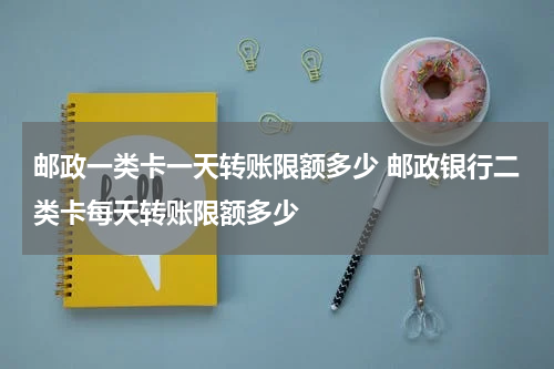邮政一类卡一天转账限额多少 邮政银行二类卡每天转账限额多少