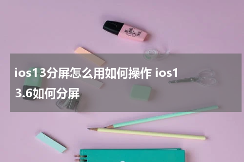 ios13分屏怎么用如何操作 ios13.6如何分屏