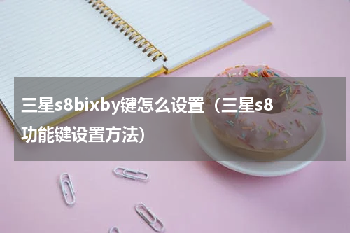 三星s8bixby键怎么设置（三星s8功能键设置方法）