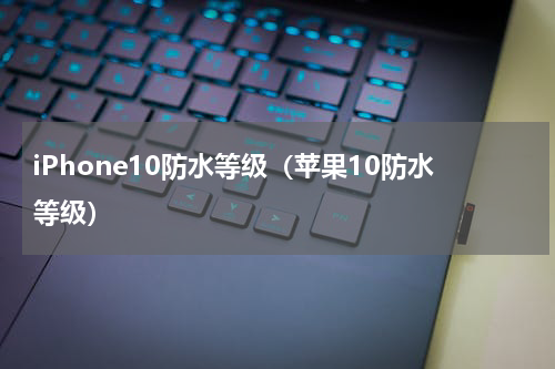 iPhone10防水等级（苹果10防水等级）