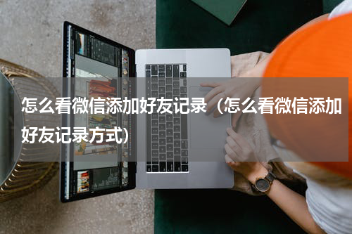 怎么看微信添加好友记录（怎么看微信添加好友记录方式）