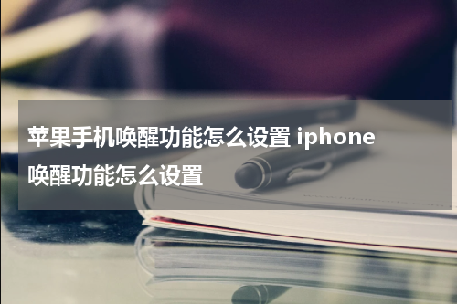 苹果手机唤醒功能怎么设置 iphone唤醒功能怎么设置