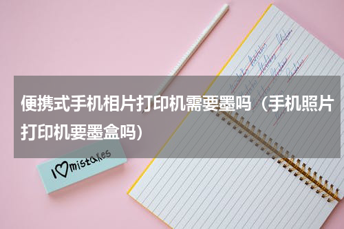 便携式手机相片打印机需要墨吗（手机照片打印机要墨盒吗）