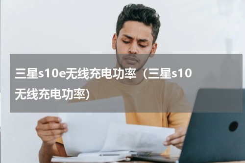 三星s10e无线充电功率（三星s10 无线充电功率）