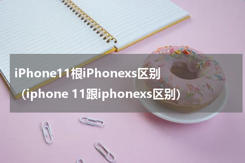 iPhone11根iPhonexs区别（iphone 11跟iphonexs区别）