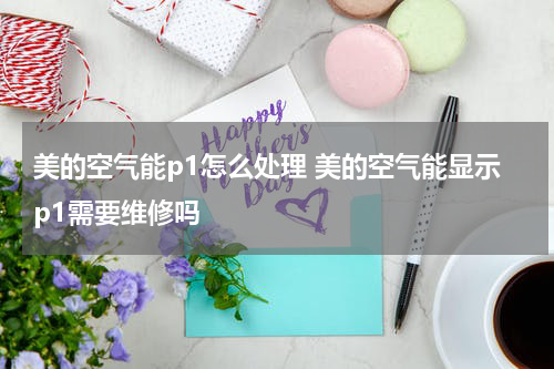 美的空气能p1怎么处理 美的空气能显示p1需要维修吗