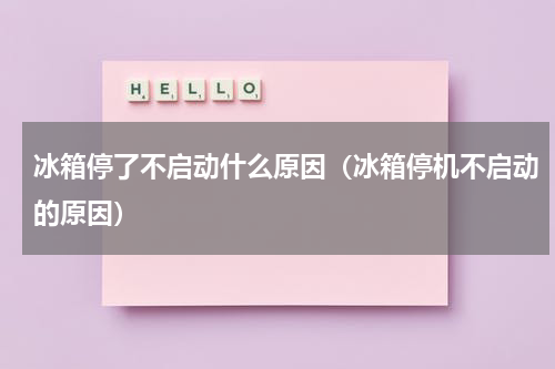 冰箱停了不启动什么原因（冰箱停机不启动的原因）