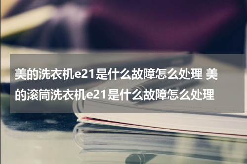 美的洗衣机e21是什么故障怎么处理 美的滚筒洗衣机e21是什么故障怎么处理