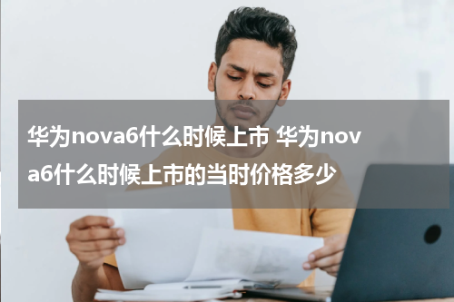 华为nova6什么时候上市 华为nova6什么时候上市的当时价格多少