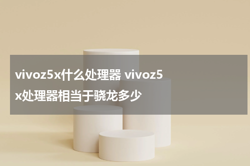 vivoz5x什么处理器 vivoz5x处理器相当于骁龙多少