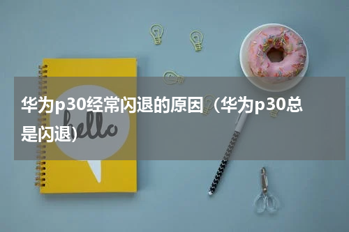 华为p30经常闪退的原因（华为p30总是闪退）