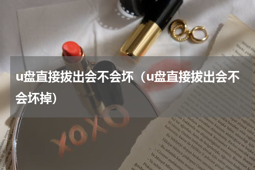 u盘直接拔出会不会坏（u盘直接拔出会不会坏掉）