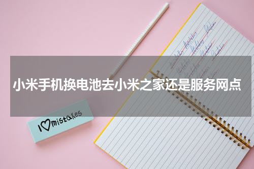 小米手机换电池去小米之家还是服务网点