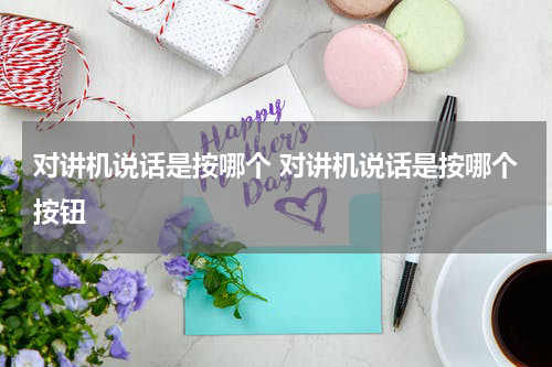 对讲机说话是按哪个 对讲机说话是按哪个按钮