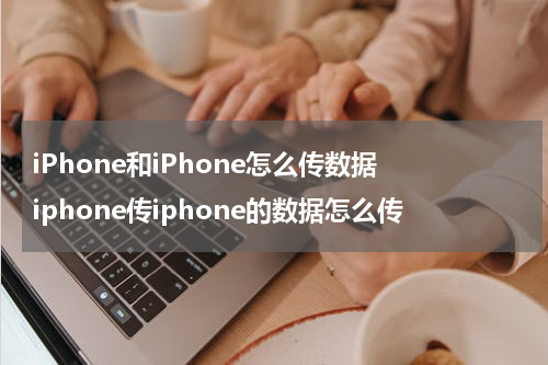 iPhone和iPhone怎么传数据 iphone传iphone的数据怎么传
