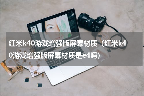 红米k40游戏增强版屏幕材质（红米k40游戏增强版屏幕材质是e4吗）