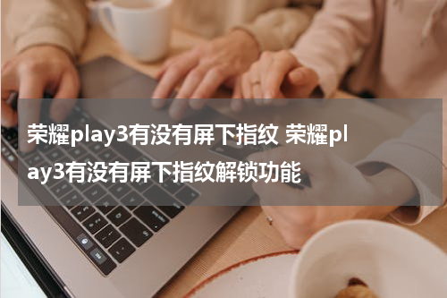 荣耀play3有没有屏下指纹 荣耀play3有没有屏下指纹解锁功能