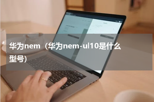 华为nem（华为nem-ul10是什么型号）