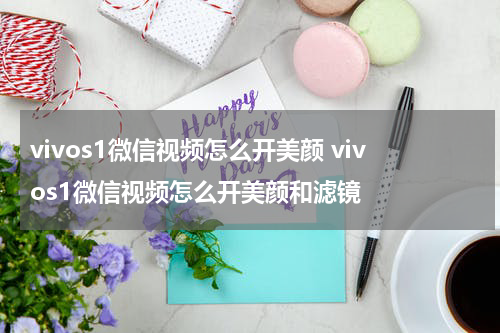 vivos1微信视频怎么开美颜 vivos1微信视频怎么开美颜和滤镜