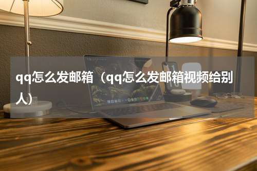 qq怎么发邮箱（qq怎么发邮箱视频给别人）