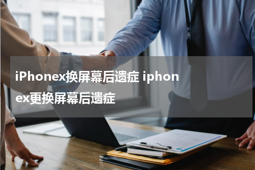 iPhonex换屏幕后遗症 iphonex更换屏幕后遗症