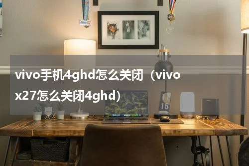 vivo手机4ghd怎么关闭（vivox27怎么关闭4ghd）
