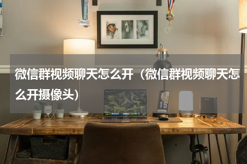 微信群视频聊天怎么开（微信群视频聊天怎么开摄像头）