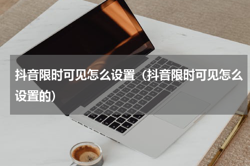 抖音限时可见怎么设置（抖音限时可见怎么设置的）