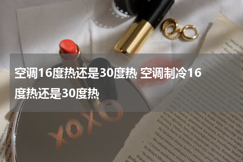 空调16度热还是30度热 空调制冷16度热还是30度热