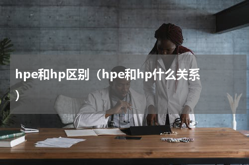 hpe和hp区别（hpe和hp什么关系）
